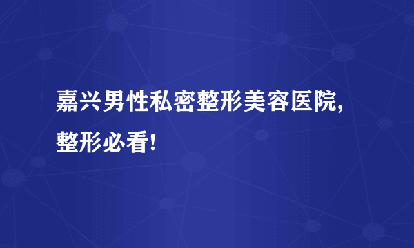 嘉兴男性私密整形美容医院,整形必看!