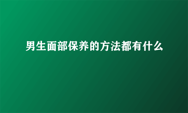 男生面部保养的方法都有什么