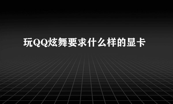 玩QQ炫舞要求什么样的显卡