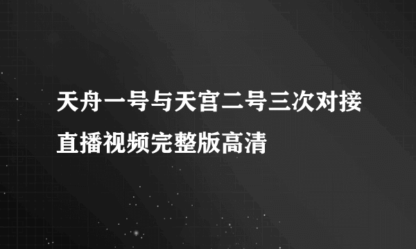 天舟一号与天宫二号三次对接直播视频完整版高清