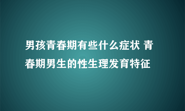 男孩青春期有些什么症状 青春期男生的性生理发育特征