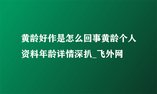 黄龄好作是怎么回事黄龄个人资料年龄详情深扒_飞外网