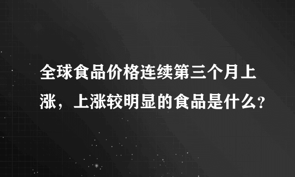 全球食品价格连续第三个月上涨，上涨较明显的食品是什么？