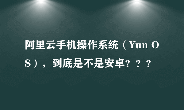 阿里云手机操作系统（Yun OS），到底是不是安卓？？？