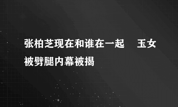 张柏芝现在和谁在一起    玉女被劈腿内幕被揭