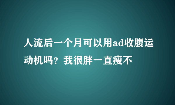 人流后一个月可以用ad收腹运动机吗？我很胖一直瘦不