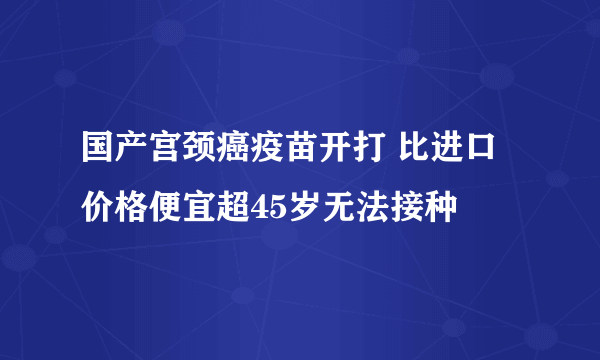 国产宫颈癌疫苗开打 比进口价格便宜超45岁无法接种