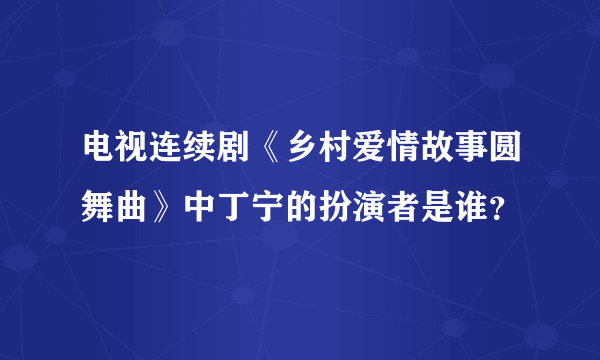 电视连续剧《乡村爱情故事圆舞曲》中丁宁的扮演者是谁？