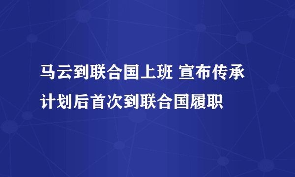 马云到联合国上班 宣布传承计划后首次到联合国履职