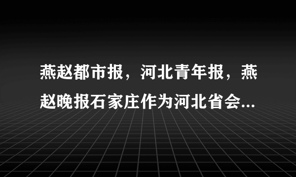 燕赵都市报，河北青年报，燕赵晚报石家庄作为河北省会都市类纸媒的现状怎么样？