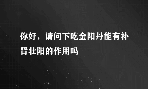 你好，请问下吃金阳丹能有补肾壮阳的作用吗