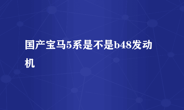 国产宝马5系是不是b48发动机