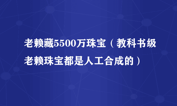 老赖藏5500万珠宝（教科书级老赖珠宝都是人工合成的）