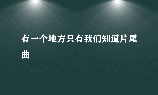 有一个地方只有我们知道片尾曲