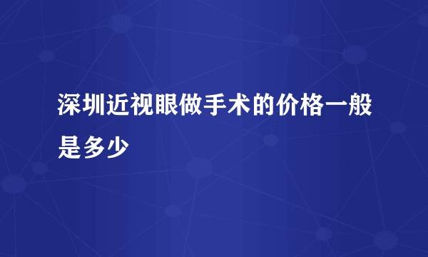 深圳近视眼做手术的价格一般是多少