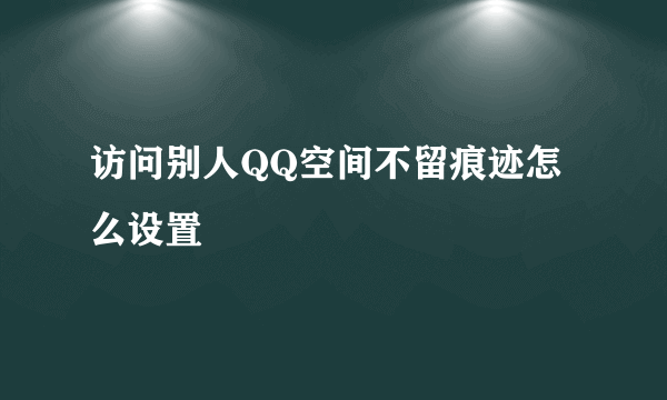 访问别人QQ空间不留痕迹怎么设置