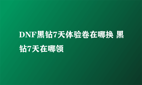 DNF黑钻7天体验卷在哪换 黑钻7天在哪领