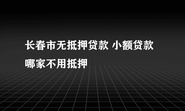 长春市无抵押贷款 小额贷款 哪家不用抵押