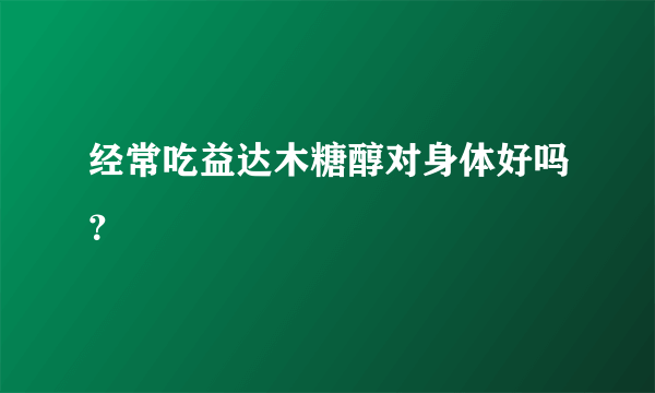 经常吃益达木糖醇对身体好吗？