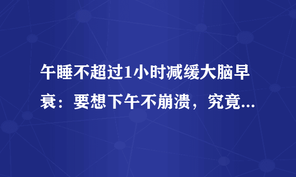 午睡不超过1小时减缓大脑早衰：要想下午不崩溃，究竟如何午睡？