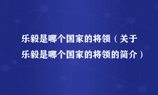 乐毅是哪个国家的将领（关于乐毅是哪个国家的将领的简介）