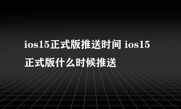 ios15正式版推送时间 ios15正式版什么时候推送