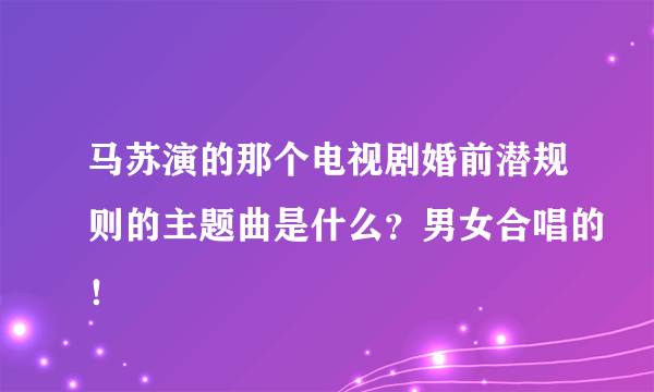 马苏演的那个电视剧婚前潜规则的主题曲是什么？男女合唱的！