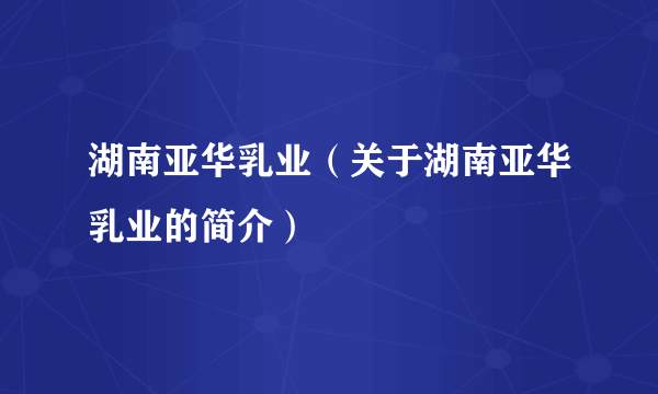 湖南亚华乳业（关于湖南亚华乳业的简介）