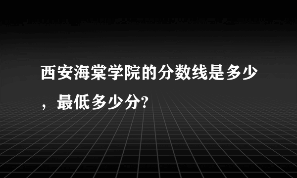 西安海棠学院的分数线是多少，最低多少分?