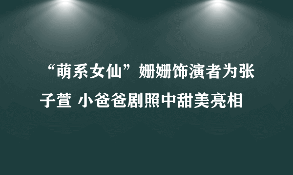 “萌系女仙”姗姗饰演者为张子萱 小爸爸剧照中甜美亮相