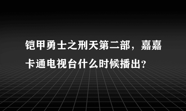 铠甲勇士之刑天第二部，嘉嘉卡通电视台什么时候播出？