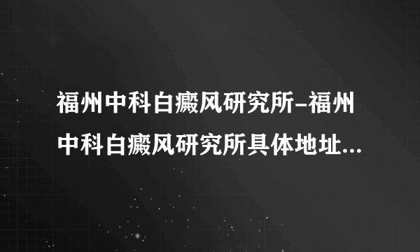 福州中科白癜风研究所-福州中科白癜风研究所具体地址是在那里？