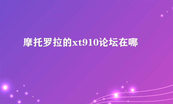 摩托罗拉的xt910论坛在哪