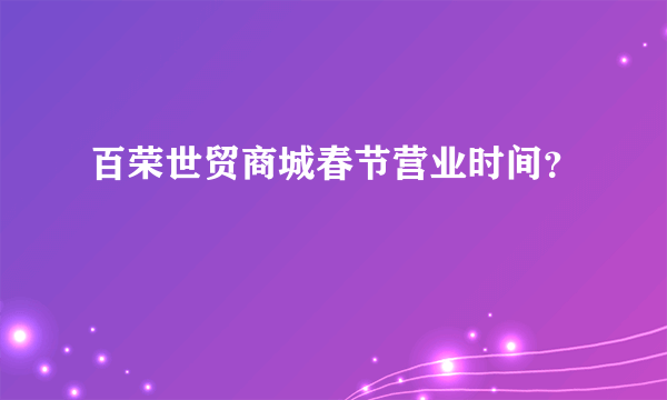 百荣世贸商城春节营业时间？