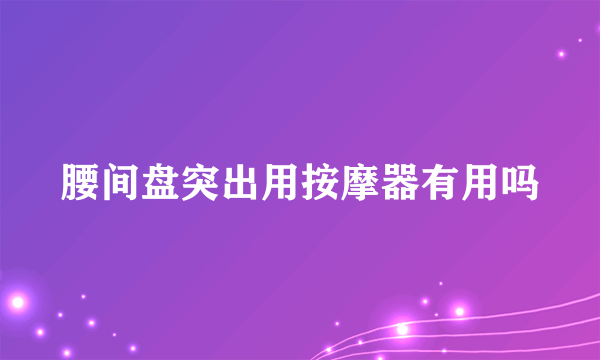 腰间盘突出用按摩器有用吗