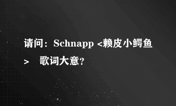 请问：Schnapp <赖皮小鳄鱼>旳歌词大意？