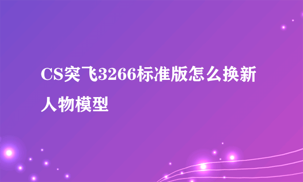 CS突飞3266标准版怎么换新人物模型