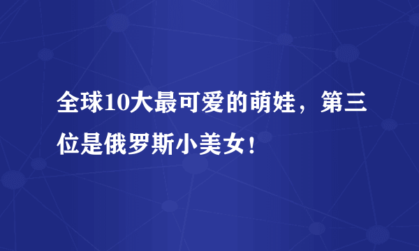 全球10大最可爱的萌娃，第三位是俄罗斯小美女！ 