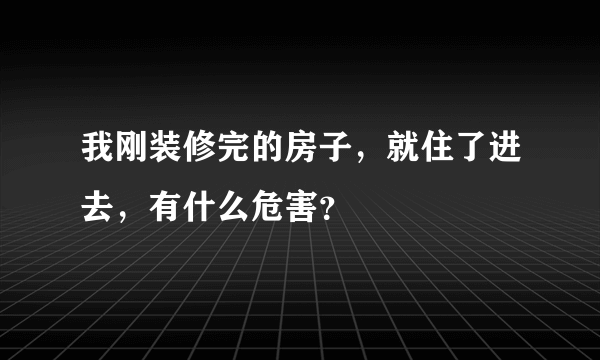 我刚装修完的房子，就住了进去，有什么危害？