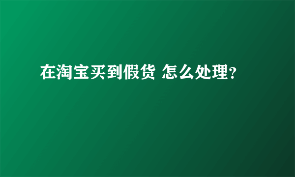 在淘宝买到假货 怎么处理？