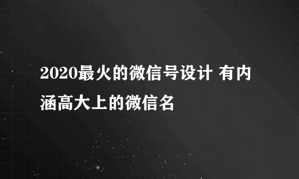 2020最火的微信号设计 有内涵高大上的微信名