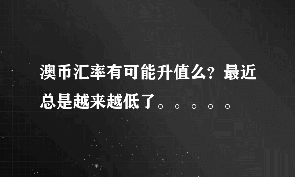 澳币汇率有可能升值么？最近总是越来越低了。。。。。