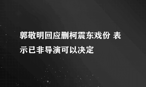 郭敬明回应删柯震东戏份 表示已非导演可以决定