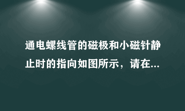 通电螺线管的磁极和小磁针静止时的指向如图所示，请在图中用箭头标出通电螺线管中的电流方向，并用“$N$”标出小磁针的$N$极。