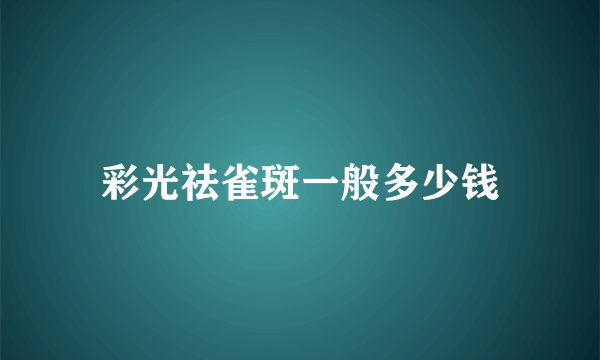 彩光祛雀斑一般多少钱