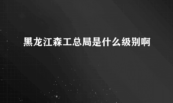 黑龙江森工总局是什么级别啊