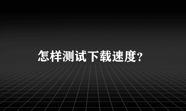 怎样测试下载速度？