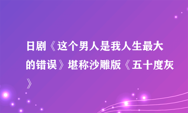 日剧《这个男人是我人生最大的错误》堪称沙雕版《五十度灰》