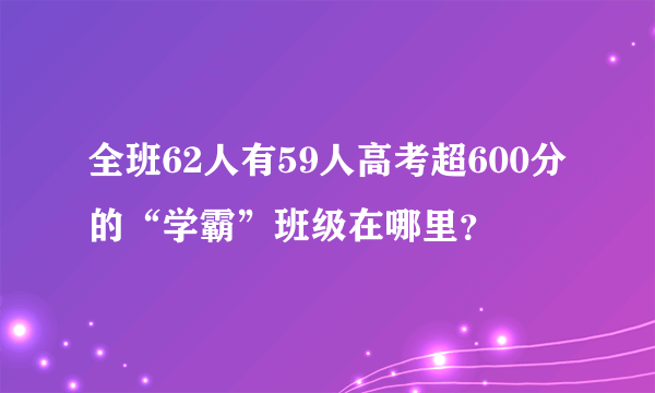 全班62人有59人高考超600分的“学霸”班级在哪里？