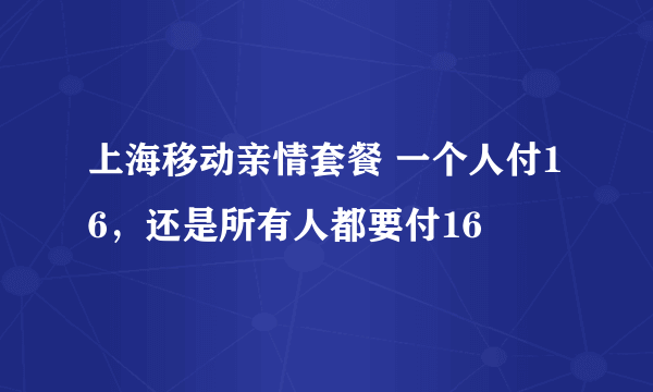 上海移动亲情套餐 一个人付16，还是所有人都要付16